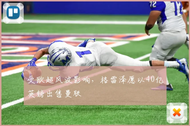 受欧超风波影响，格雷泽愿以40亿英镑出售曼联