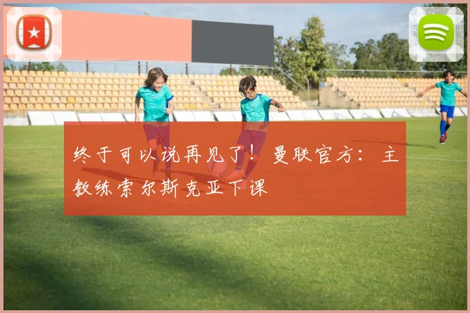 终于可以说再见了！曼联官方：主教练索尔斯克亚下课