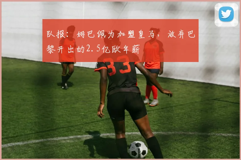 队报：姆巴佩为加盟皇马，放弃巴黎开出的2.5亿欧年薪