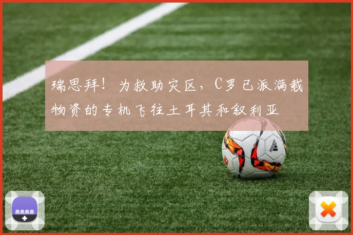 瑞思拜！为救助灾区，C罗已派满载物资的专机飞往土耳其和叙利亚