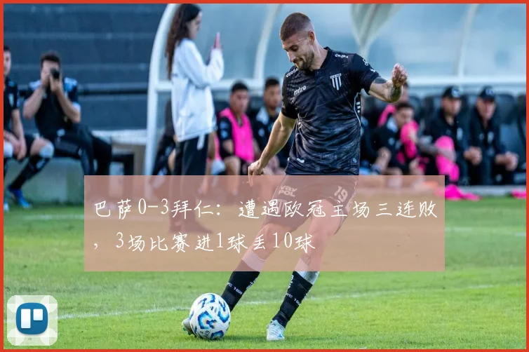 巴萨0-3拜仁：遭遇欧冠主场三连败，3场比赛进1球丢10球