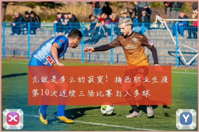 无敌是多么的寂寞！梅西职业生涯第10次连续三场比赛打入多球