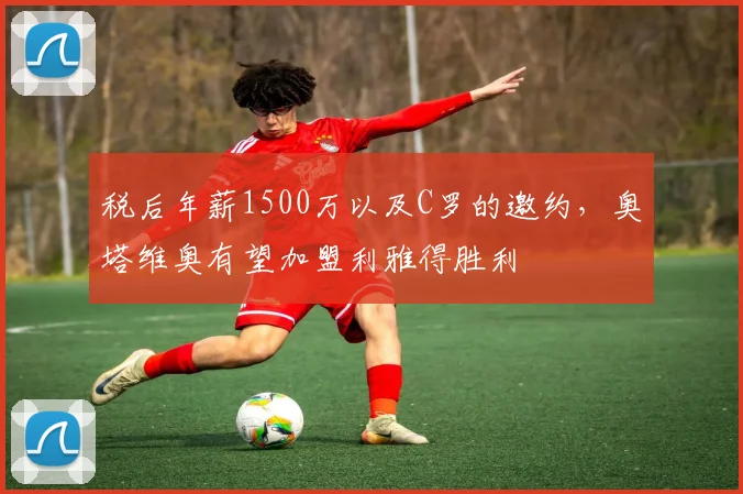 税后年薪1500万以及C罗的邀约，奥塔维奥有望加盟利雅得胜利
