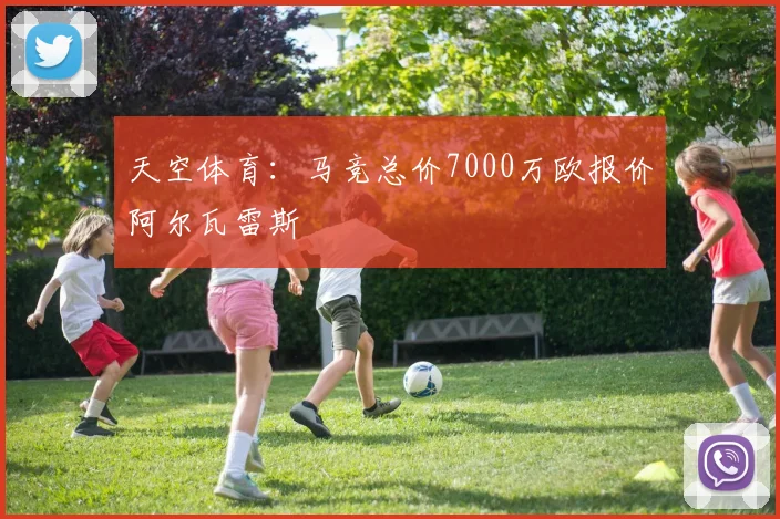 天空体育：马竞总价7000万欧报价阿尔瓦雷斯