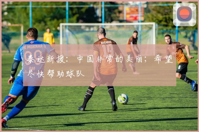 泰达新援：中国非常的美丽；希望尽快帮助球队