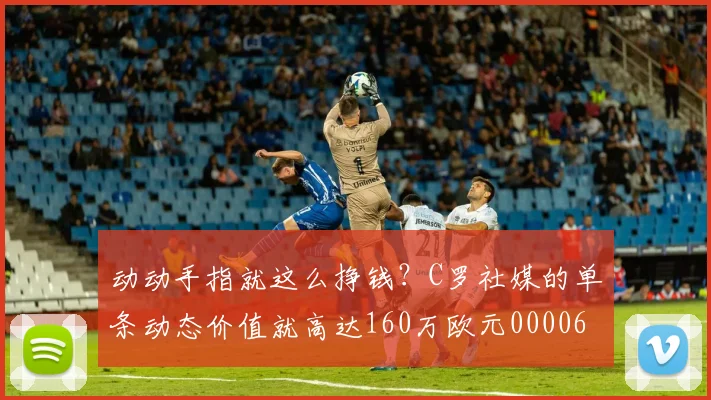动动手指就这么挣钱？C罗社媒的单条动态价值就高达160万欧元0000644