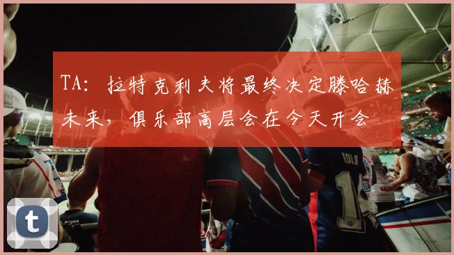 TA：拉特克利夫将最终决定滕哈赫未来，俱乐部高层会在今天开会