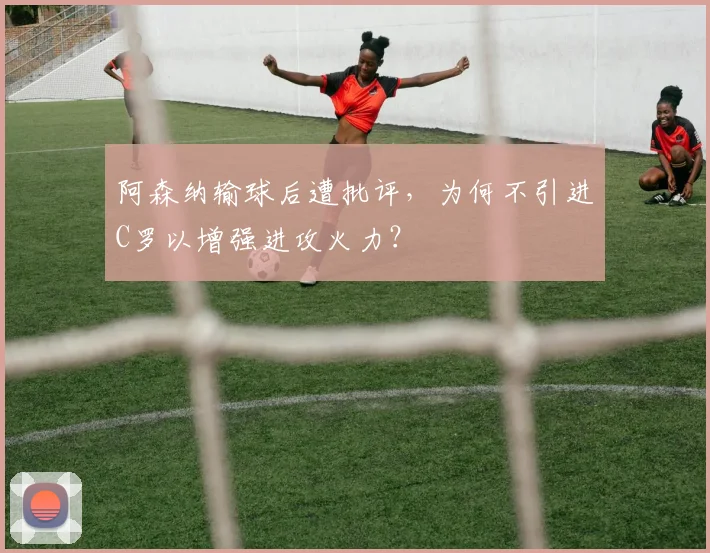 阿森纳输球后遭批评，为何不引进C罗以增强进攻火力？