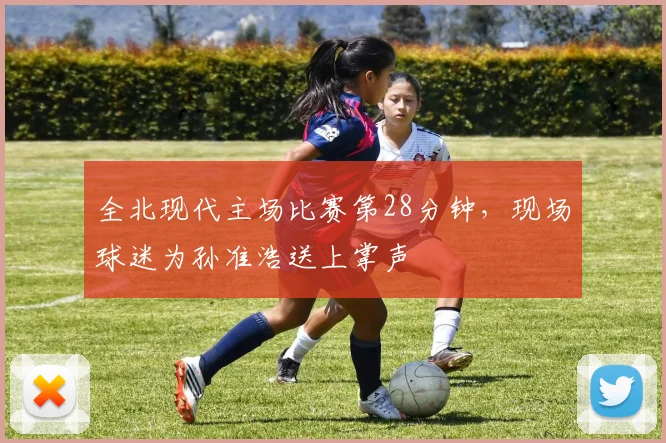 全北现代主场比赛第28分钟，现场球迷为孙准浩送上掌声