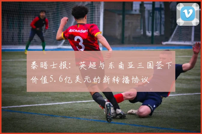 泰晤士报：英超与东南亚三国签下价值5.6亿美元的新转播协议