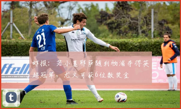 邮报：若小基耶萨随利物浦夺得英超冠军，尤文可获6位数奖金