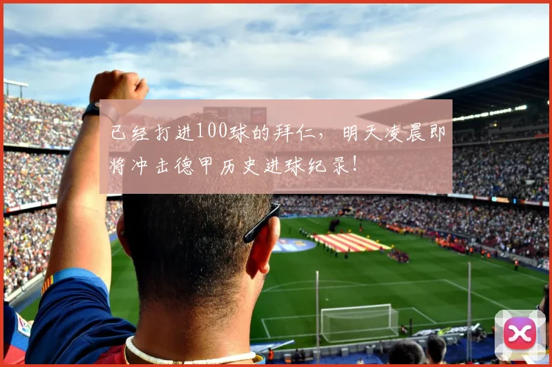 已经打进100球的拜仁，明天凌晨即将冲击德甲历史进球纪录！