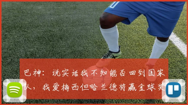 巴神：说实话我不知能否回到国家队，我爱梅西但哈兰德将赢金球奖