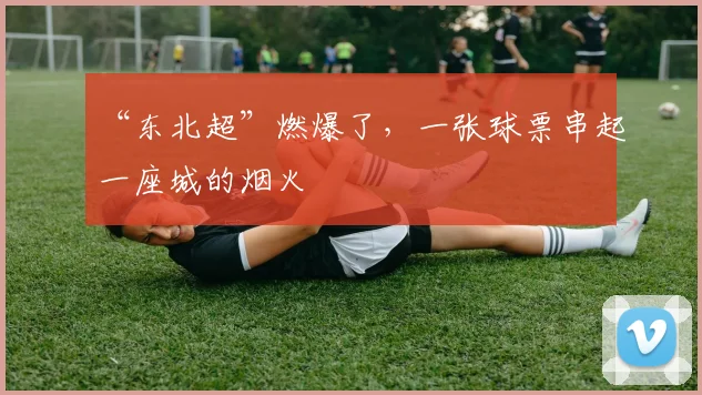 “东北超”燃爆了，一张球票串起一座城的烟火