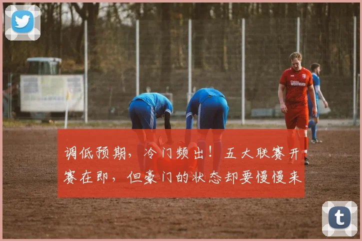 调低预期，冷门频出！五大联赛开赛在即，但豪门的状态却要慢慢来