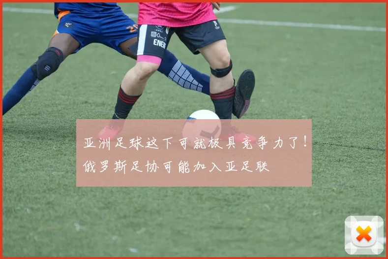 亚洲足球这下可就极具竞争力了！俄罗斯足协可能加入亚足联