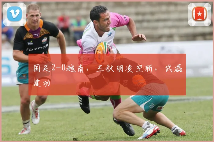 国足2-0越南，王秋明凌空斩，武磊建功