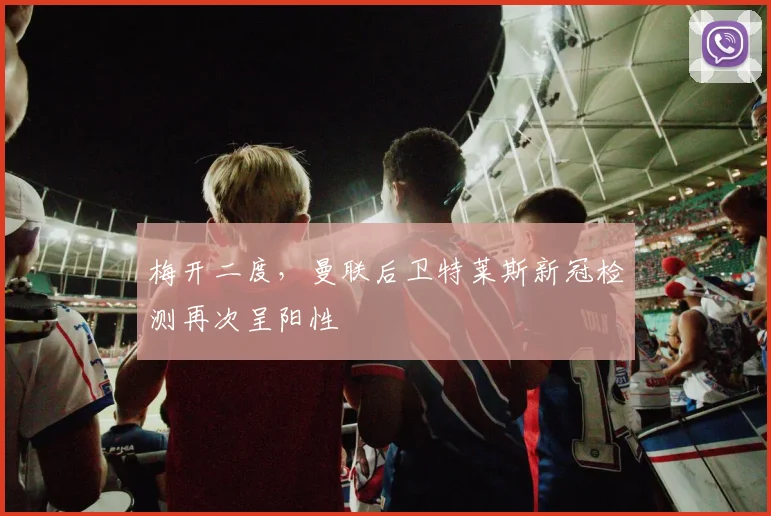 梅开二度，曼联后卫特莱斯新冠检测再次呈阳性
