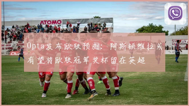 Opta发布欧联预测：阿斯顿维拉或有望将欧联冠军奖杯留在英超