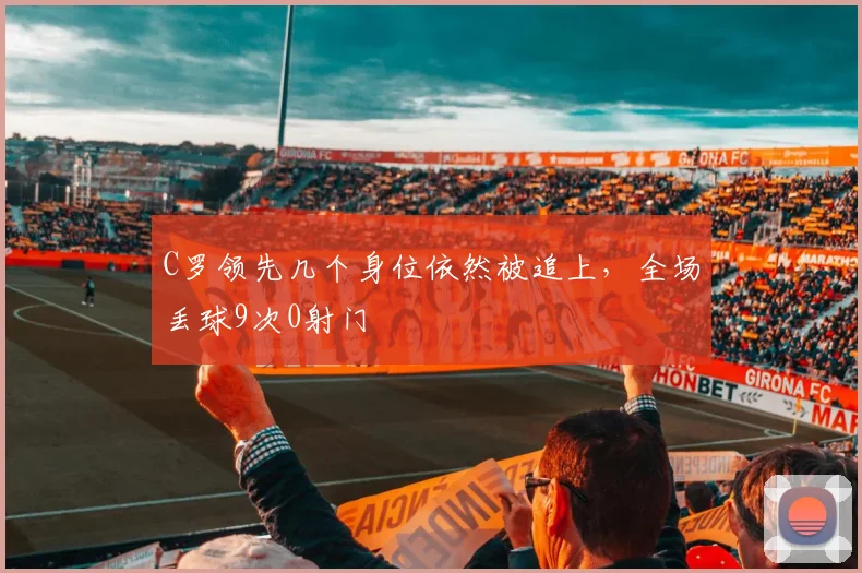 C罗领先几个身位依然被追上，全场丢球9次0射门