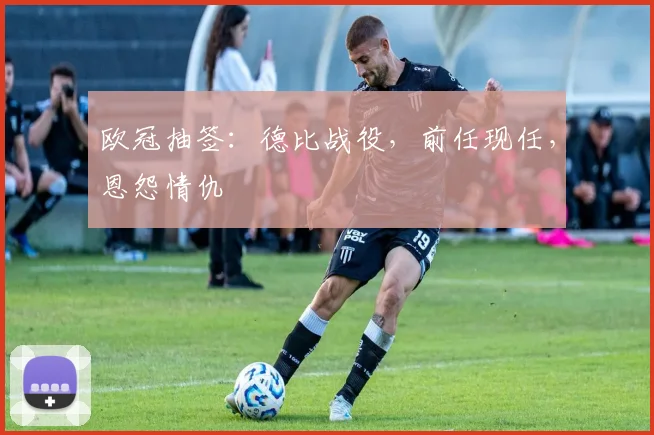 欧冠抽签：德比战役，前任现任，恩怨情仇