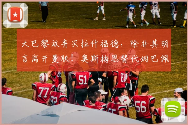 大巴黎放弃买拉什福德，除非其明言离开曼联！奥斯梅恩替代姆巴佩