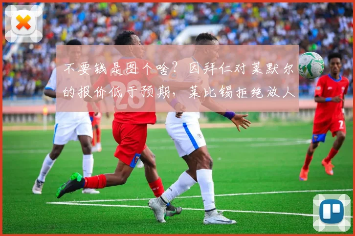 不要钱是图个啥？因拜仁对莱默尔的报价低于预期，莱比锡拒绝放人