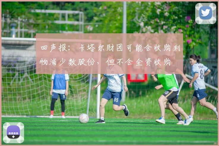 回声报：卡塔尔财团可能会收购利物浦少数股份，但不会全资收购