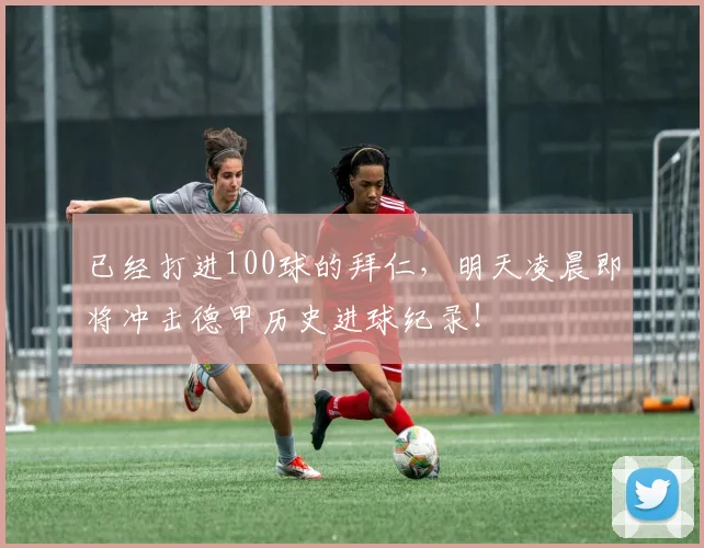 已经打进100球的拜仁，明天凌晨即将冲击德甲历史进球纪录！
