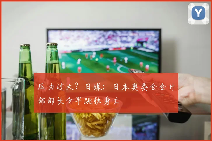 压力过大？日媒：日本奥委会会计部部长今早跳轨身亡