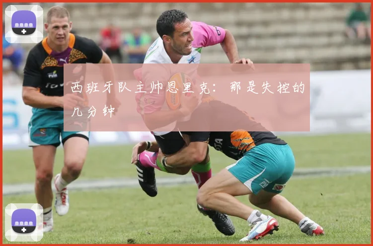 西班牙队主帅恩里克：那是失控的几分钟