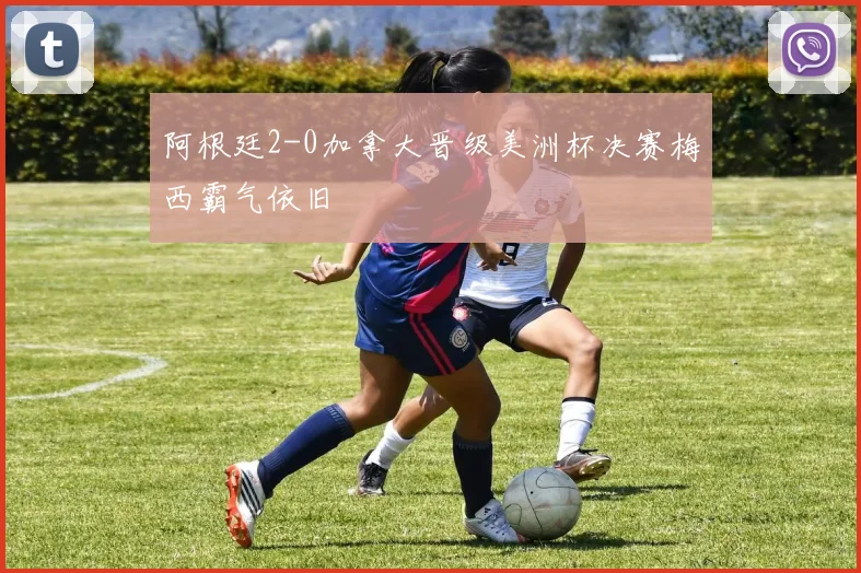 阿根廷2-0加拿大晋级美洲杯决赛梅西霸气依旧
