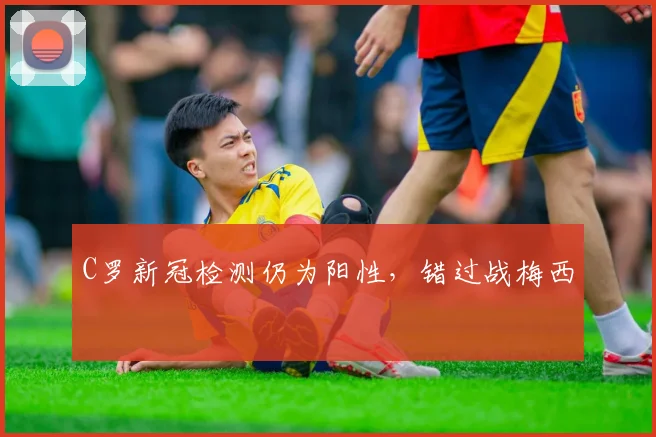 C罗新冠检测仍为阳性，错过战梅西