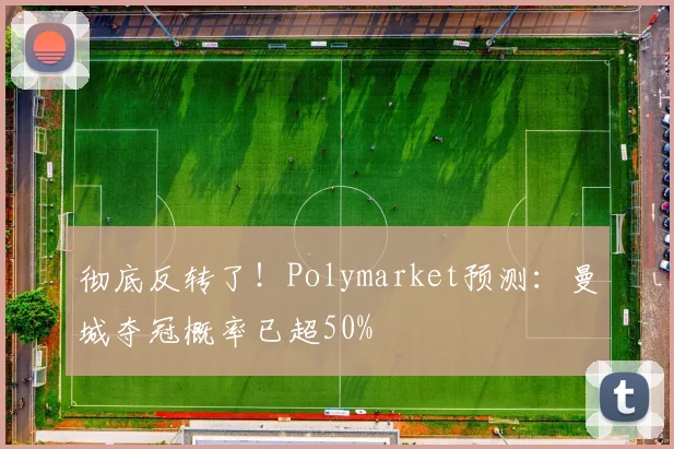彻底反转了！Polymarket预测：曼城夺冠概率已超50%