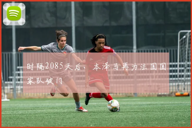 时隔2085天后，本泽马再为法国国家队破门
