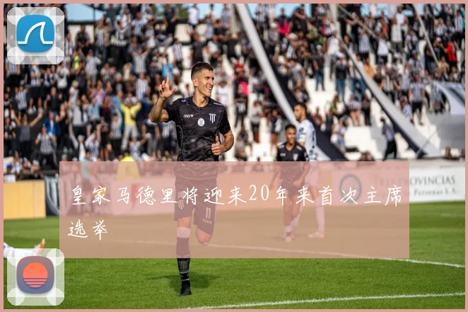 皇家马德里将迎来20年来首次主席选举