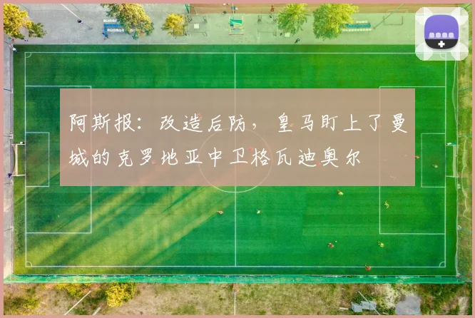 阿斯报：改造后防，皇马盯上了曼城的克罗地亚中卫格瓦迪奥尔