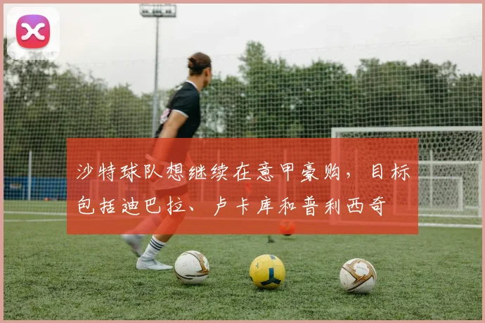 沙特球队想继续在意甲豪购，目标包括迪巴拉、卢卡库和普利西奇