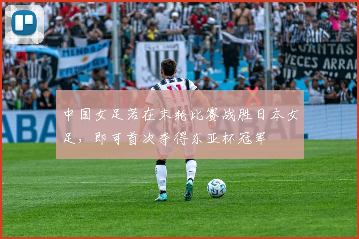 中国女足若在末轮比赛战胜日本女足，即可首次夺得东亚杯冠军