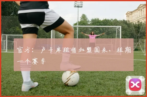 官方：卢卡库租借加盟国米，租期一个赛季